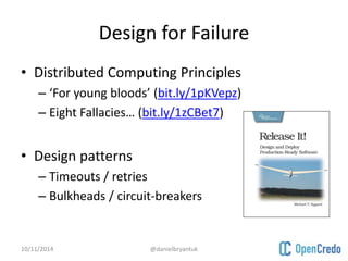 Design for Failure 
• Distributed Computing Principles 
– ‘For young bloods’ (bit.ly/1pKVepz) 
– Eight Fallacies… (bit.ly/1zCBet7) 
• Design patterns 
– Timeouts / retries 
– Bulkheads / circuit-breakers 
10/11/2014 @danielbryantuk 
 