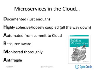 Microservices in the Cloud… 
Documented (just enough) 
Highly cohesive/loosely coupled (all the way down) 
Automated from commit to Cloud 
Resource aware 
Monitored thoroughly 
Antifragile 
10/11/2014 @danielbryantuk 
 