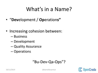 What’s in a Name? 
• “Development / Operations” 
• Increasing cohesion between: 
– Business 
– Development 
– Quality Assurance 
– Operations 
“Bu-Dev-Qa-Ops”? 
10/11/2014 @danielbryantuk 
 