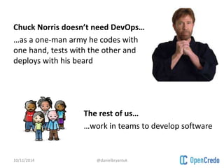 Chuck Norris doesn’t need DevOps… 
…as a one-man army he codes with 
one hand, tests with the other and 
deploys with his beard 
The rest of us… 
…work in teams to develop software 
10/11/2014 @danielbryantuk 
 