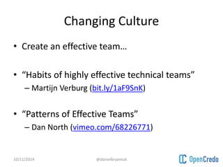 Changing Culture 
• Create an effective team… 
• “Habits of highly effective technical teams” 
– Martijn Verburg (bit.ly/1aF9SnK) 
• “Patterns of Effective Teams” 
– Dan North (vimeo.com/68226771) 
10/11/2014 @danielbryantuk 
 