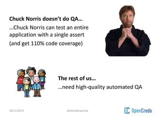 Chuck Norris doesn’t do QA… 
…Chuck Norris can test an entire 
application with a single assert 
(and get 110% code coverage) 
The rest of us… 
…need high-quality automated QA 
10/11/2014 @danielbryantuk 
 