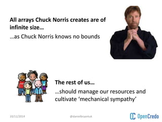 All arrays Chuck Norris creates are of 
infinite size… 
…as Chuck Norris knows no bounds 
The rest of us… 
…should manage our resources and 
cultivate ‘mechanical sympathy’ 
10/11/2014 @danielbryantuk 
 