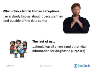 When Chuck Norris throws Exceptions… 
…everybody knows about it because they 
land outside of the data center 
The rest of us… 
…should log all errors (and other vital 
information for diagnostic purposes) 
10/11/2014 @danielbryantuk 
 