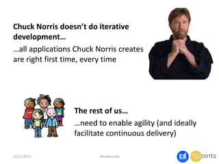Chuck Norris doesn’t do iterative
development…
…all applications Chuck Norris creates
are right first time, every time

The rest of us…
…need to enable agility (and ideally
facilitate continuous delivery)
23/11/2013

@taidevcouk

 