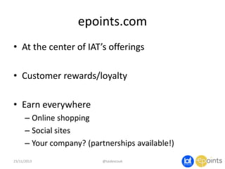 epoints.com
• At the center of IAT’s offerings
• Customer rewards/loyalty
• Earn everywhere
– Online shopping
– Social sites
– Your company? (partnerships available!)
23/11/2013

@taidevcouk

 