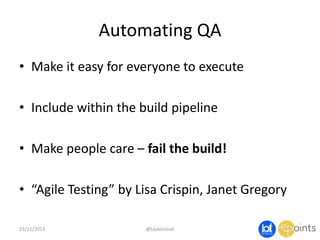 Automating QA
• Make it easy for everyone to execute
• Include within the build pipeline
• Make people care – fail the build!
• “Agile Testing” by Lisa Crispin, Janet Gregory
23/11/2013

@taidevcouk

 