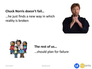 Chuck Norris doesn’t fail…
…he just finds a new way in which
reality is broken

The rest of us…
…should plan for failure

23/11/2013

@taidevcouk

 