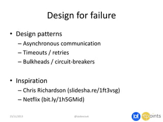 Design for failure
• Design patterns
– Asynchronous communication
– Timeouts / retries
– Bulkheads / circuit-breakers

• Inspiration
– Chris Richardson (slidesha.re/1ft3vsg)
– Netflix (bit.ly/1h5GMid)
23/11/2013

@taidevcouk

 