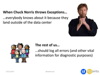When Chuck Norris throws Exceptions…
…everybody knows about it because they
land outside of the data center

The rest of us…
…should log all errors (and other vital
information for diagnostic purposes)

23/11/2013

@taidevcouk

 