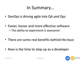 In Summary…
• DevOps is driving agile into QA and Ops
• Faster, leaner and more effective software
– The ability to experiment is awesome!

• There are some real benefits behind the buzz
• Now is the time to step-up as a developer
23/11/2013

@taidevcouk

 