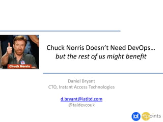 Chuck Norris Doesn’t Need DevOps…
but the rest of us might benefit

Daniel Bryant
CTO, Instant Access Technologies
d.bryant@iatltd.com
@taidevcouk

 