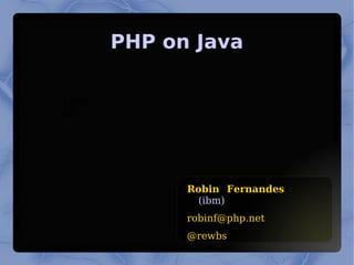 
      
       PHP on Java 
      
     
      
       Robin Fernandes   (ibm) 
       [email_address] 
       @rewbs 
      
     