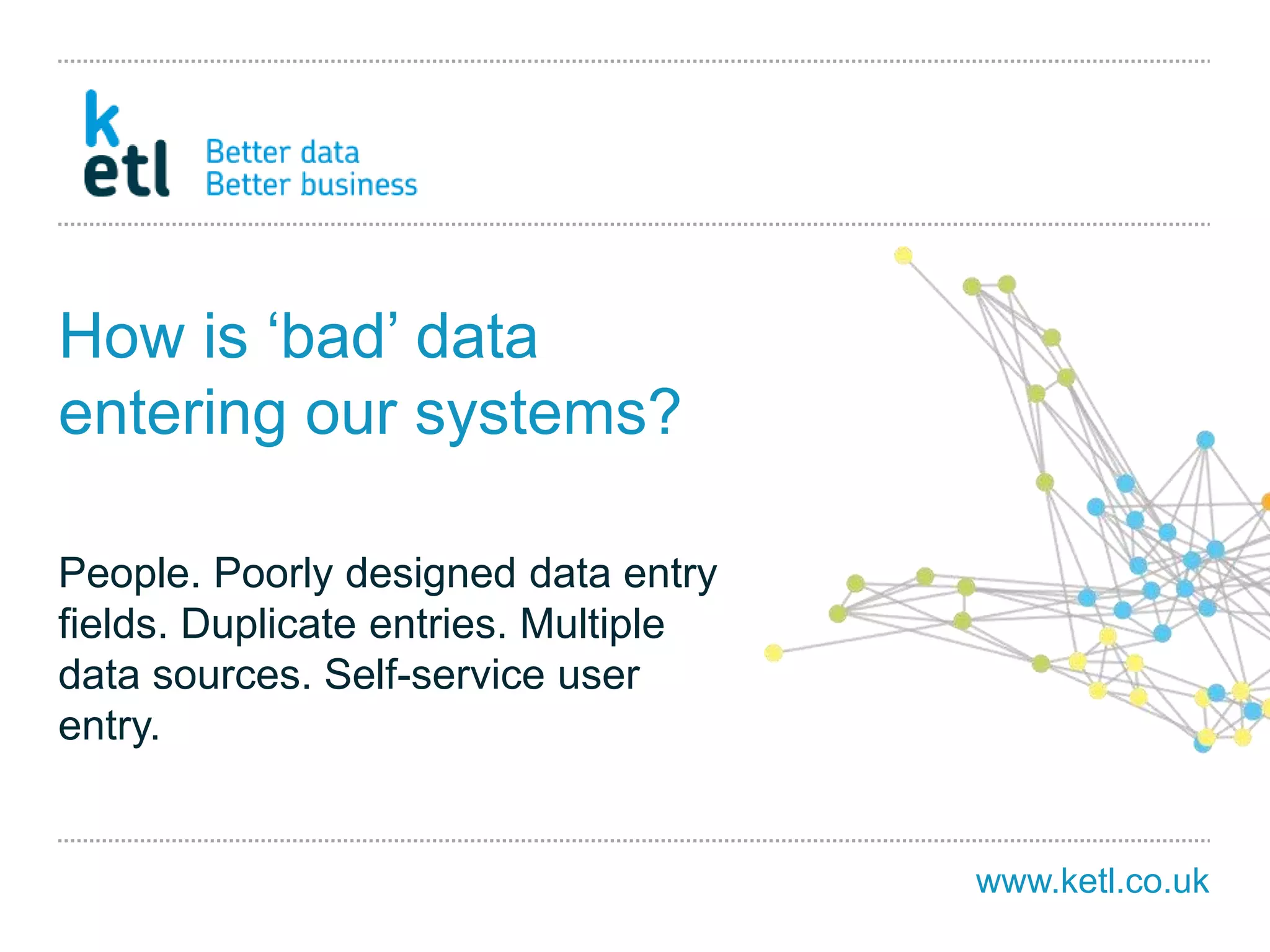 www.ketl.co.uk
How is ‘bad’ data
entering our systems?
People. Poorly designed data entry
fields. Duplicate entries. Multiple
data sources. Self-service user
entry.
 