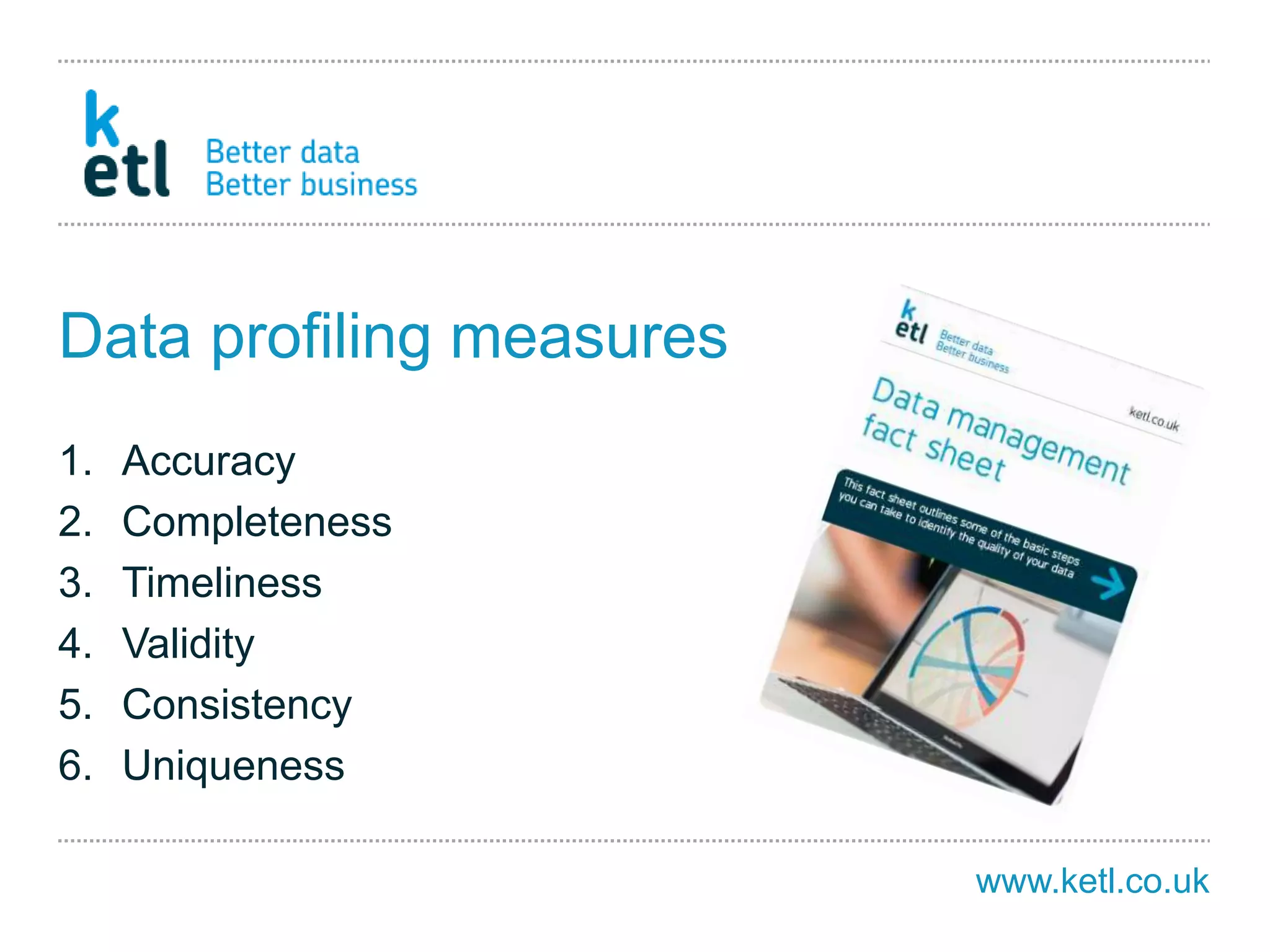www.ketl.co.uk
Data profiling measures
1. Accuracy
2. Completeness
3. Timeliness
4. Validity
5. Consistency
6. Uniqueness
 