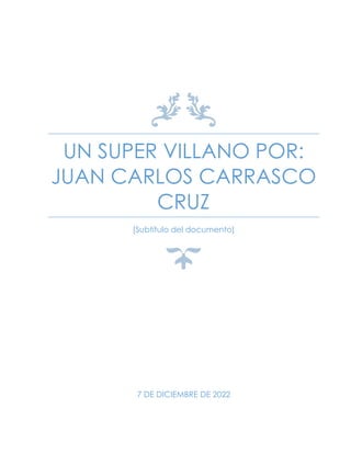 UN SUPER VILLANO POR:
JUAN CARLOS CARRASCO
CRUZ
[Subtítulo del documento]
7 DE DICIEMBRE DE 2022
 