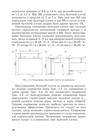 10
колеблется примерно от 0,6 до 1,8 м, при железобетонном —
от 1,5 до 3,5 м. Шаг ВБ усложенного типа балочной клетки
назначается в пределах от 2 до 5 м. При этом шаг БН при
нормальном типе балочной клетки и шаг ВБ в случае услож-
ненной балочной клетки должен быть кратен пролету ГБ.
Оптимальная компоновка балочной клетки при стальном
настиле определяется оптимальной толщиной настила tн
и
соответственно оптимальным шагом а БН. Опыт проектиро-
вания балочных клеток позволяет рекомендовать использо-
вать листы толщиной 6…8 мм при распределенной поверхно-
стной нагрузке q  10 кН/м2
; 8…10 мм при 11  q  20 кН/м2
;
10…12 мм при 21  q  30 кН/м2
; 12…14 мм при q > 30 кН/м2
.
Рис. 3.3. Компоновка балочной клетки по вертикали
При компоновке балочной клетки по вертикали использу-
ют этажное сопряжение балок (рис. 3.3, а), сопряжение в
одном уровне (рис. 3.3, б) или пониженное сопряжение
(рис. 3.3, в). Конструктивное решение сопряжения балок
определяется строительной высотой балочной клетки hстр
,
равной разности отметок верха настила и верха габарита.
Этажное сопряжение является наиболее простым по конст-
руктивному оформлению. Применять его следует во всех
случаях, когда позволяет строительная высота. Сопряжение
в одном уровне рекомендуется применять в случае ограничен-
ной строительной высоты. Пониженное сопряжение приме-
няется только в усложненном типе балочной клетки.
а) б) в)
 