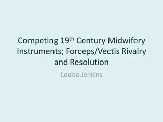 Competing 19th Century Midwifery Instruments; Forceps/Vectis Rivalry and Resolution Louise Jenkins 