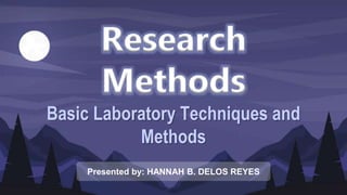 Research
Methods
Basic Laboratory Techniques and
Methods
Presented by: HANNAH B. DELOS REYES
 