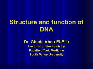 Structure and function ofStructure and function of
DNADNA
Dr. Ghada Abou El-EllaDr. Ghada Abou El-Ella
Lecturer of biochemistryLecturer of biochemistry
Faculty of Vet. MedicineFaculty of Vet. Medicine
South Valley UniversitySouth Valley University
 