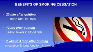 BENEFITS OF SMOKING CESSATION
• 20 min after quitting
heart rate ,BP falls
• 12 hrs after quitting
carbon levels in blood falls
• 2 wks to 3 mon after quitting
circulation & lung function improves
 