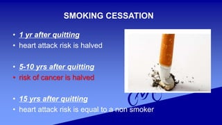 SMOKING CESSATION
• 1 yr after quitting
• heart attack risk is halved
• 5-10 yrs after quitting
• risk of cancer is halved
• 15 yrs after quitting
• heart attack risk is equal to a non smoker
 