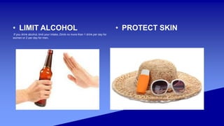 • LIMIT ALCOHOL
If you drink alcohol, limit your intake..Drink no more than 1 drink per day for
women or 2 per day for men.
• PROTECT SKIN
 