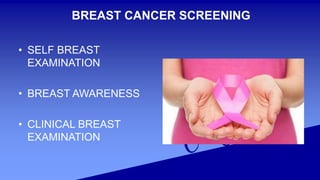 BREAST CANCER SCREENING
• SELF BREAST
EXAMINATION
• BREAST AWARENESS
• CLINICAL BREAST
EXAMINATION
 