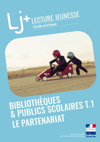 LECTURE JEUNESSE
Guide pratique
LE PARTENARIAT
BIBLIOTHÈQUES
& PUBLICS SCOLAIRES T.1
Avec le soutien
du ministère de la Culture
 