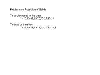 Problems on Projection of Solids
To be discussed in the class
13.10,13.13,13.20,13.23,13.31
To draw on the sheet
13.19,13.21,13.22,13.23,13.31,11
 