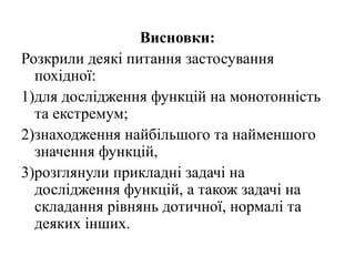 Висновки:
Розкрили деякі питання застосування
  похідної:
1)для дослідження функцій на монотонність
  та екстремум;
2)знаходження найбільшого та найменшого
  значення функцій,
3)розглянули прикладні задачі на
  дослідження функцій, а також задачі на
  складання рівнянь дотичної, нормалі та
  деяких інших.
 