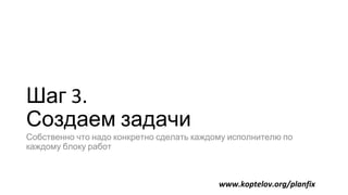 Шаг 3.
Создаем задачи
Собственно что надо конкретно сделать каждому исполнителю по
каждому блоку работ
www.koptelov.org/planfix
 