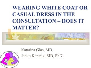WEARING WHITE COAT OR CASUAL DRESS IN THE CONSULTATION – DOES IT MATTER? Katarina Glas, MD, Janko Kersnik, MD, PhD 