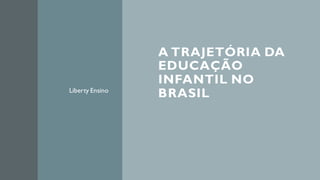 A TRAJETÓRIA DA
EDUCAÇÃO
INFANTIL NO
BRASILLiberty Ensino
 