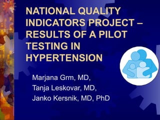 NATIONAL QUALITY INDICATORS PROJECT – RESULTS OF A PILOT TESTING IN HYPERTENSION Marjana Grm, MD, Tanja Leskovar, MD, Janko Kersnik, MD , PhD 