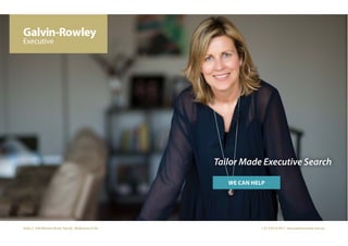 Tailor Made Executive Search
Suite 2, 546 Malvern Road, Toorak, Melbourne 3142 + 61 3 9510 5911 www.galvinrowley.com.au
WE CAN HELP
 