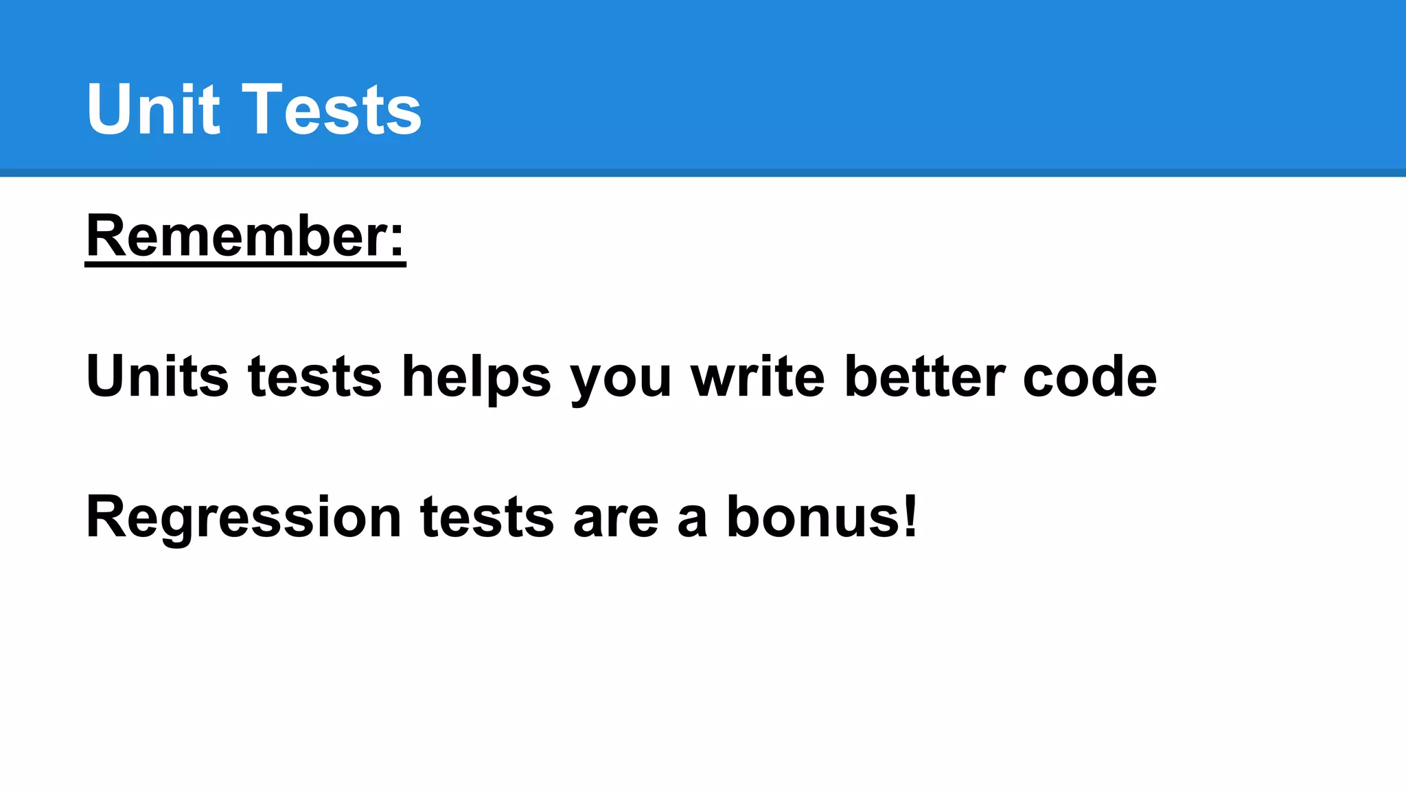 Unit Tests 
Remember: 
Units tests helps you write better code 
Regression tests are a bonus! 
 