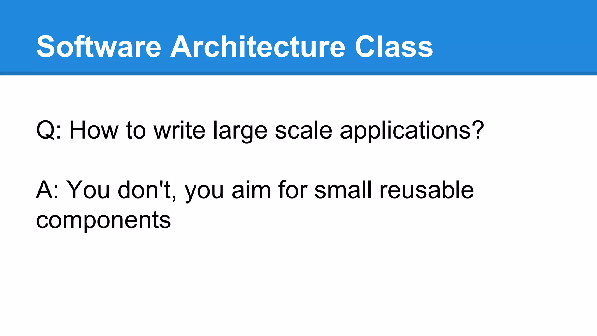 Software Architecture Class 
Q: How to write large scale applications? 
A: You don't, you aim for small reusable 
components 
 
