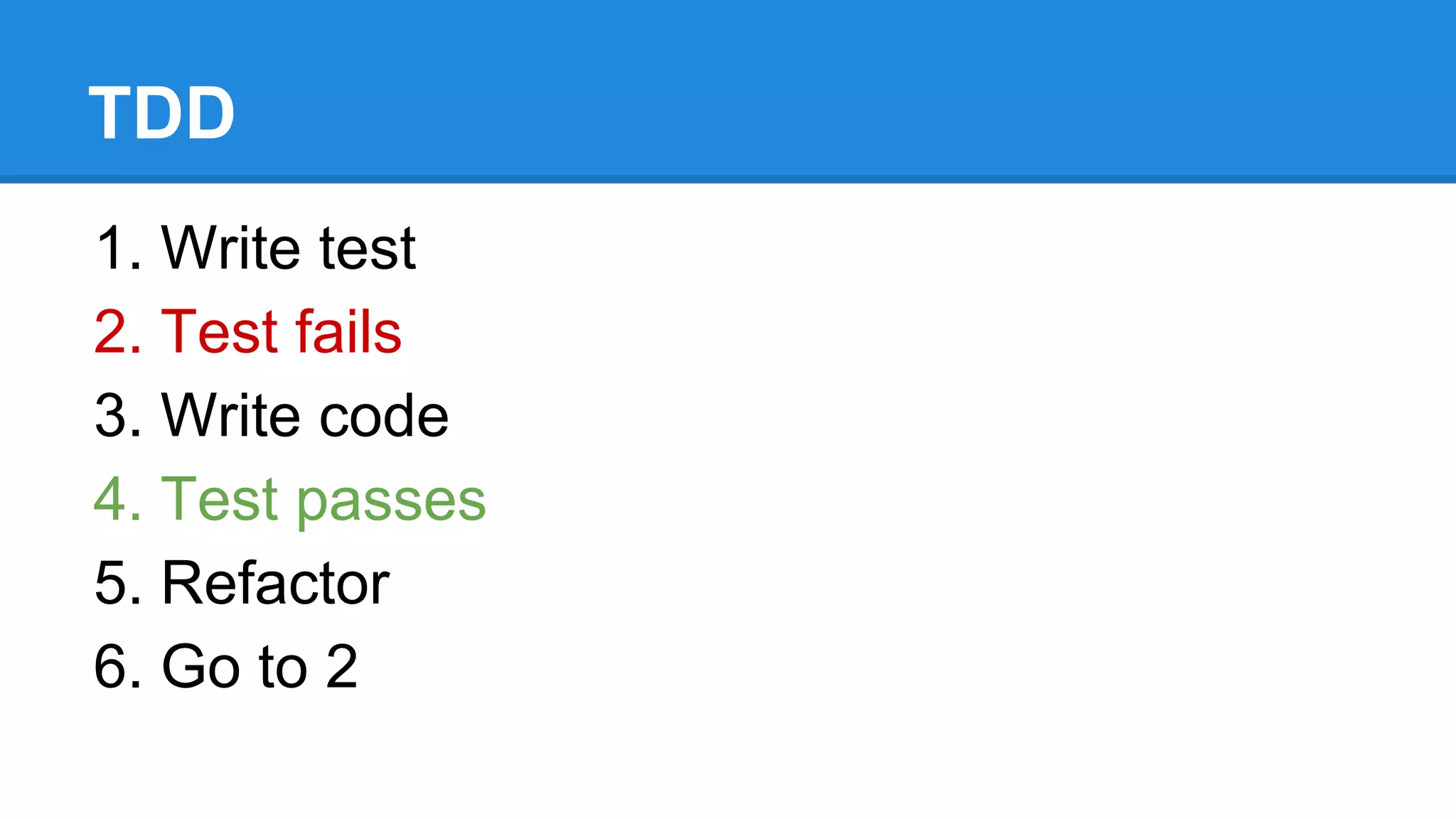 TDD 
1. Write test 
2. Test fails 
3. Write code 
4. Test passes 
5. Refactor 
6. Go to 2 
 