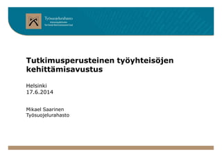 Tutkimusperusteinen työyhteisöjen
kehittämisavustus
Helsinki
17.6.2014
Mikael Saarinen
Työsuojelurahasto
 