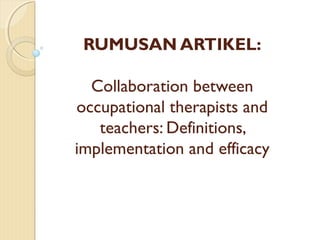 RUMUSAN ARTIKEL:
Collaboration between
occupational therapists and
teachers: Definitions,
implementation and efficacy
 
 