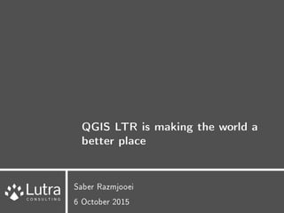 QGIS LTR is making the world a
better place
Saber Razmjooei
6 October 2015
 