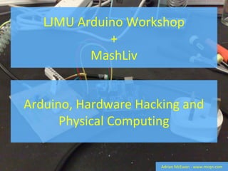 LJMU Arduino Workshop
+
MashLiv
Adrian McEwen - www.mcqn.com
Arduino, Hardware Hacking and
Physical Computing
 