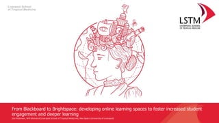 From Blackboard to Brightspace: developing online learning spaces to foster increased student
engagement and deeper learning
Dan Robinson, Will Moindrot (Liverpool School of Tropical Medicine); Alex Spiers (University of Liverpool)
 