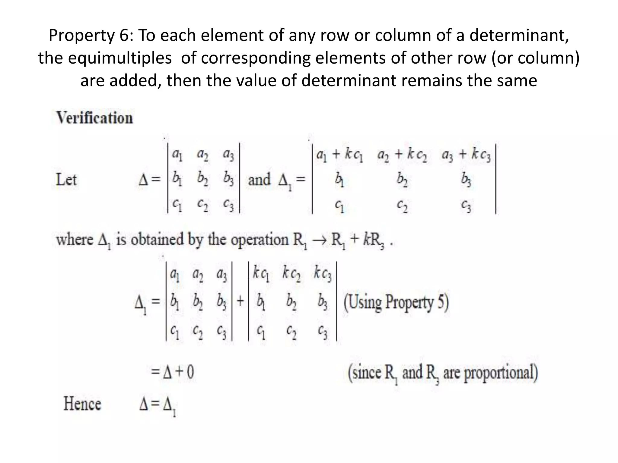 Property 6: To each element of any row or column of a determinant,
the equimultiples of corresponding elements of other row (or column)
are added, then the value of determinant remains the same
 