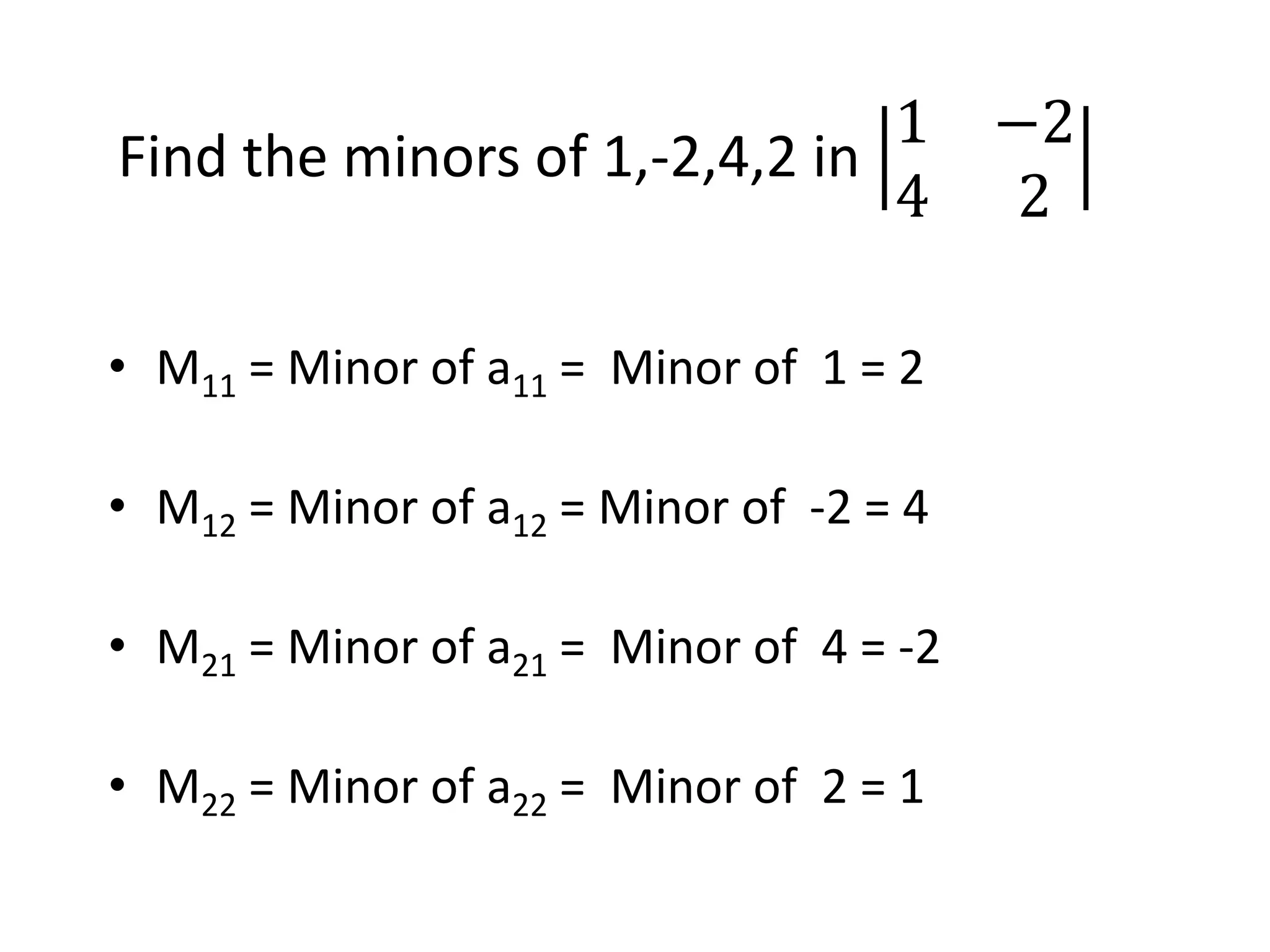 Find the minors of 1,-2,4,2 in
1 −2
4 2
• M11 = Minor of a11 = Minor of 1 = 2
• M12 = Minor of a12 = Minor of -2 = 4
• M21 = Minor of a21 = Minor of 4 = -2
• M22 = Minor of a22 = Minor of 2 = 1
 