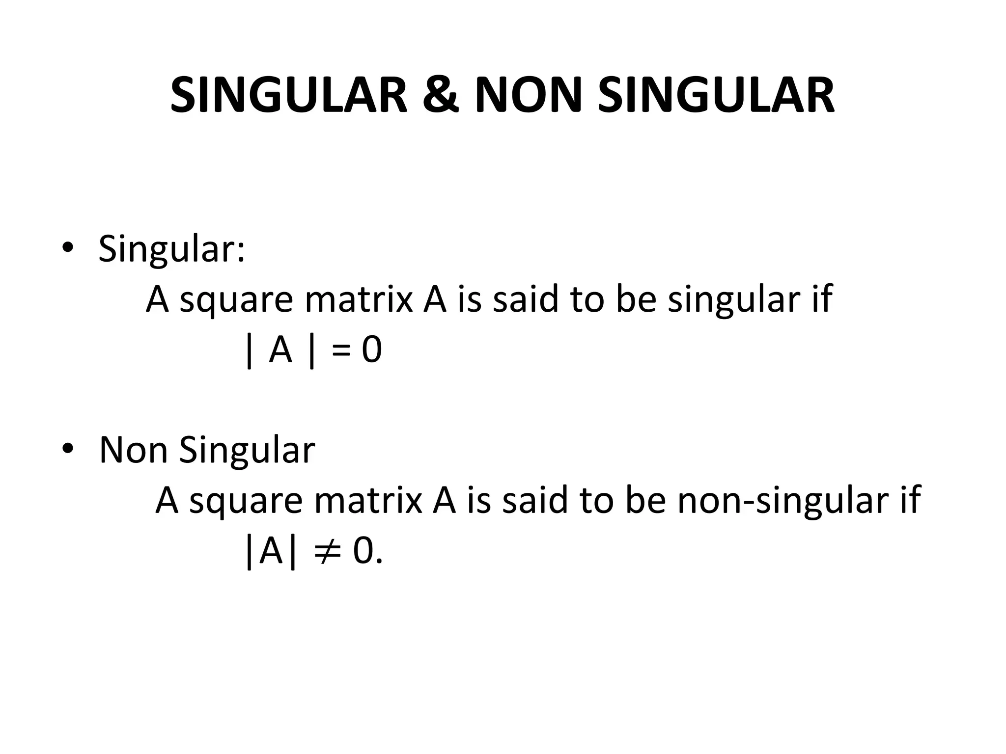 SINGULAR & NON SINGULAR
• Singular:
A square matrix A is said to be singular if
| A | = 0
• Non Singular
A square matrix A is said to be non-singular if
|A| ≠ 0.
 