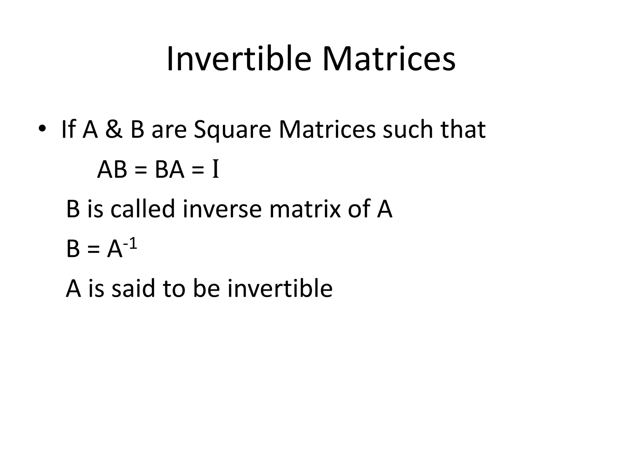 Invertible Matrices
• If A & B are Square Matrices such that
AB = BA = I
B is called inverse matrix of A
B = A-1
A is said to be invertible
 