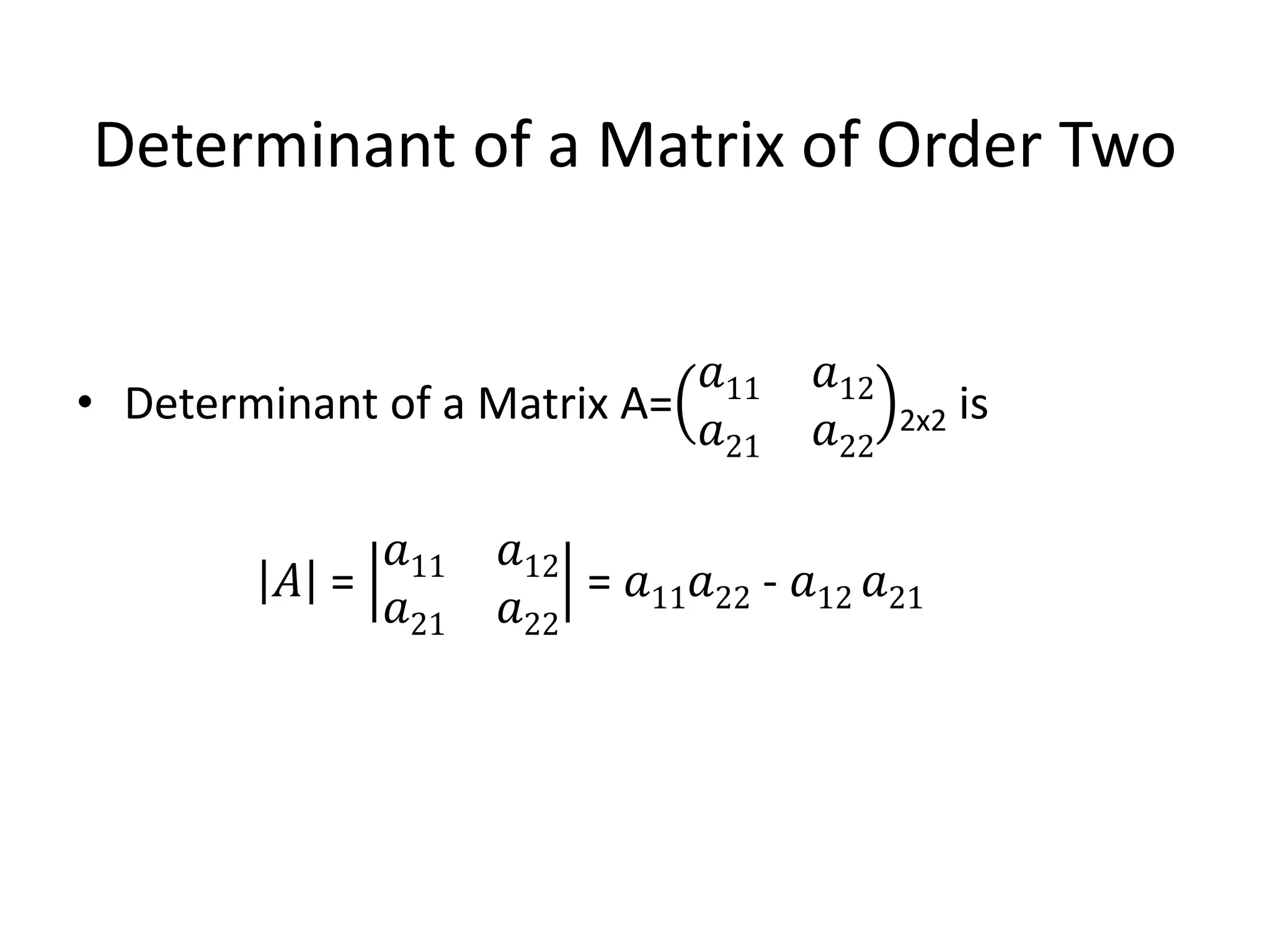 Determinant of a Matrix of Order Two
• Determinant of a Matrix A=
𝑎11 𝑎12
𝑎21 𝑎22
2x2 is
𝐴 =
𝑎11 𝑎12
𝑎21 𝑎22
= 𝑎11 𝑎22 - 𝑎12 𝑎21
 