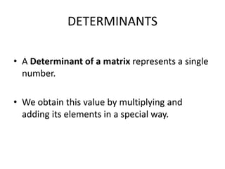 DETERMINANTS
• A Determinant of a matrix represents a single
number.
• We obtain this value by multiplying and
adding its elements in a special way.
 